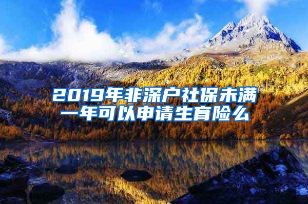 2019年非深户社保未满一年可以申请生育险么