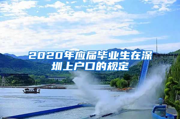 2020年应届毕业生在深圳上户口的规定