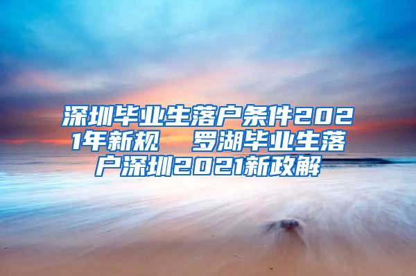 深圳毕业生落户条件2021年新规  罗湖毕业生落户深圳2021新政解