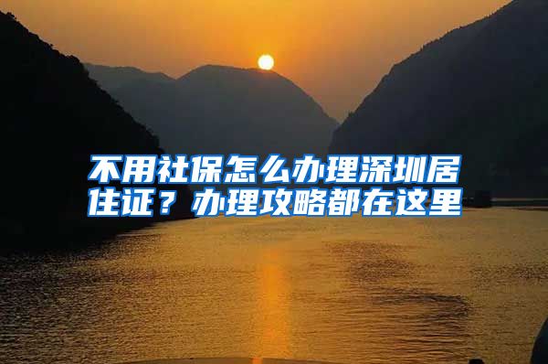 不用社保怎么办理深圳居住证？办理攻略都在这里