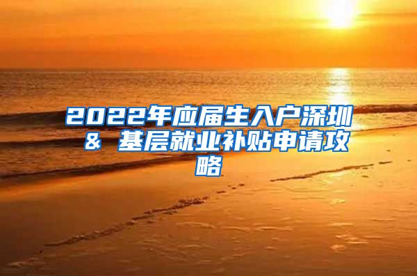 2022年应届生入户深圳 & 基层就业补贴申请攻略