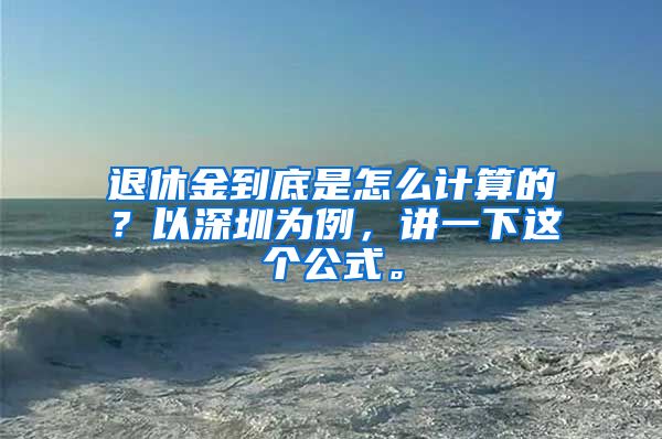 退休金到底是怎么计算的？以深圳为例，讲一下这个公式。