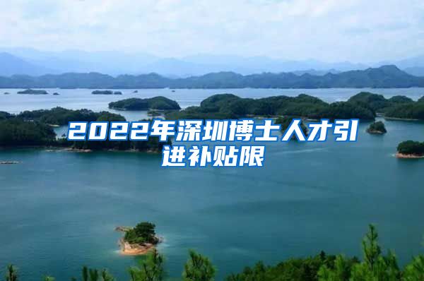 2022年深圳博士人才引进补贴限