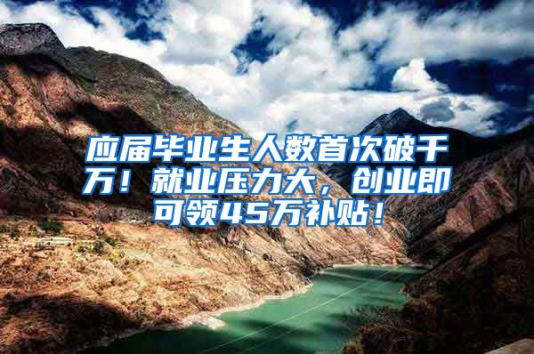 应届毕业生人数首次破千万！就业压力大，创业即可领45万补贴！