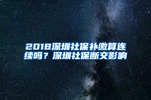 2018深圳社保补缴算连续吗？深圳社保断交影响