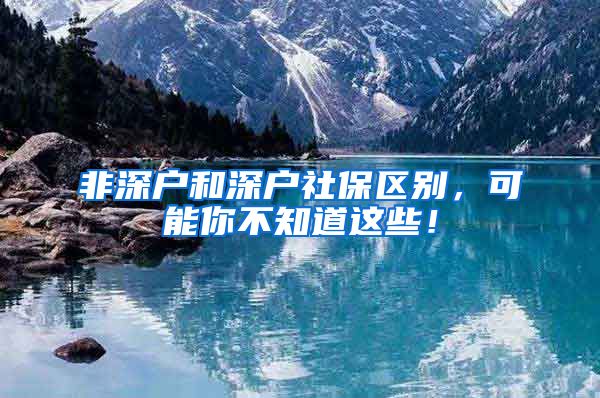 非深户和深户社保区别，可能你不知道这些！