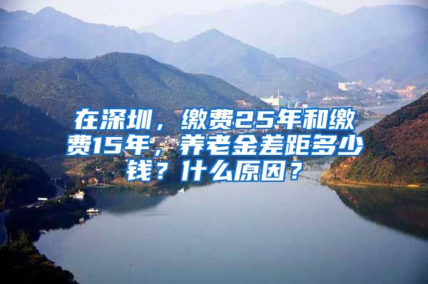 在深圳，缴费25年和缴费15年，养老金差距多少钱？什么原因？