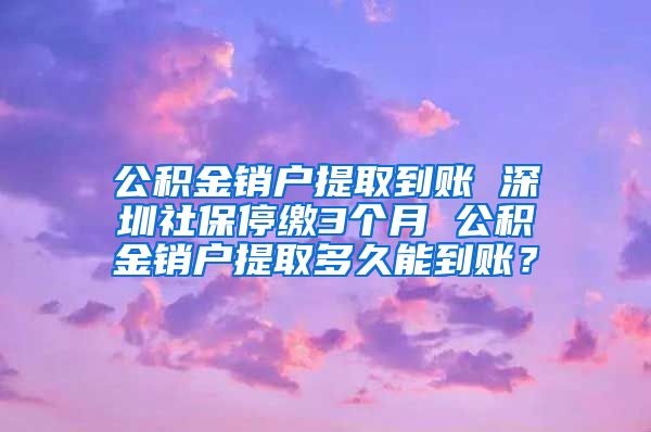 公积金销户提取到账 深圳社保停缴3个月 公积金销户提取多久能到账？