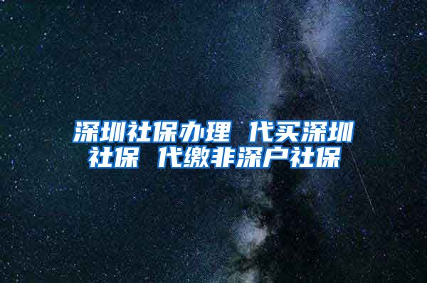 深圳社保办理 代买深圳社保 代缴非深户社保