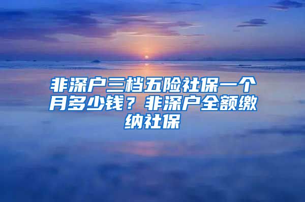 非深户三档五险社保一个月多少钱？非深户全额缴纳社保