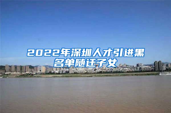 2022年深圳人才引进黑名单随迁子女