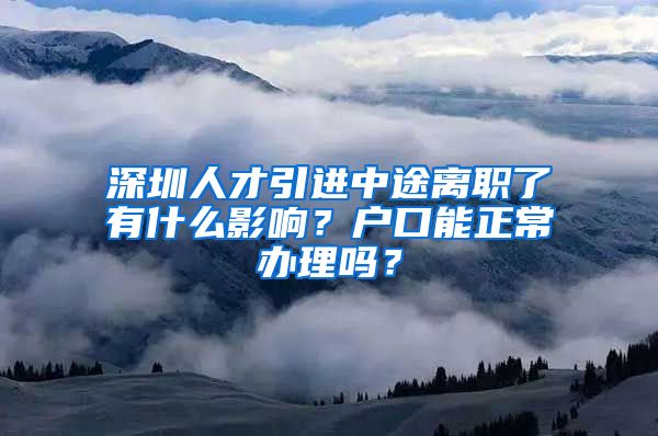 深圳人才引进中途离职了有什么影响？户口能正常办理吗？