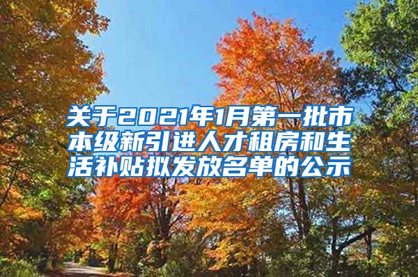 关于2021年1月第一批市本级新引进人才租房和生活补贴拟发放名单的公示