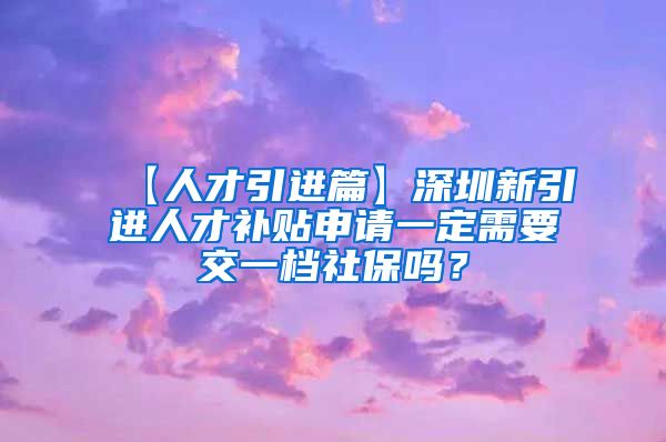 【人才引进篇】深圳新引进人才补贴申请一定需要交一档社保吗？