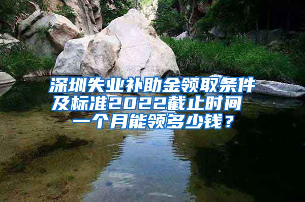 深圳失业补助金领取条件及标准2022截止时间 一个月能领多少钱？