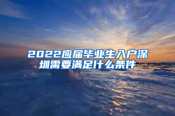 2022应届毕业生入户深圳需要满足什么条件