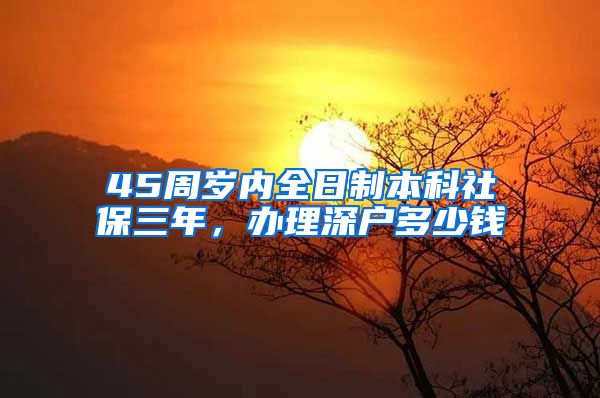 45周岁内全日制本科社保三年，办理深户多少钱