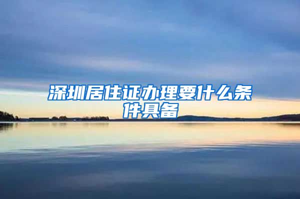 深圳居住证办理要什么条件具备