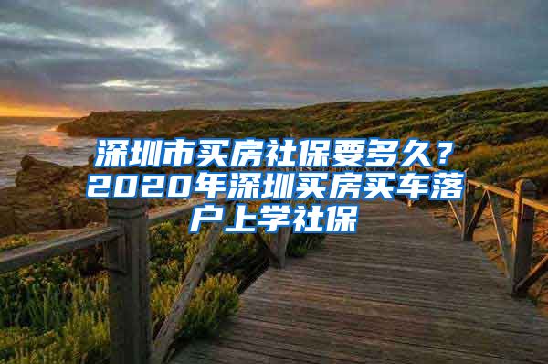 深圳市买房社保要多久？2020年深圳买房买车落户上学社保