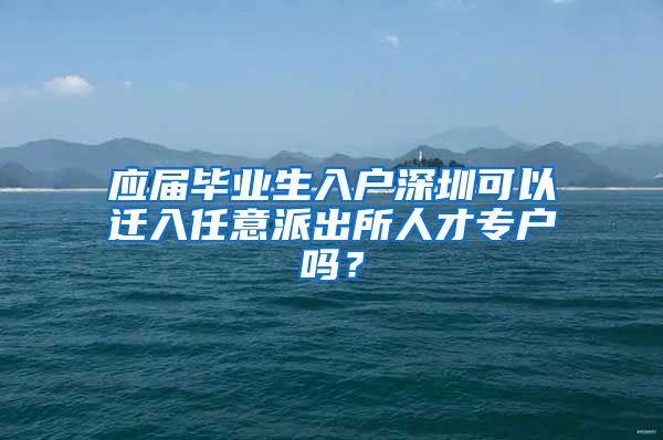 应届毕业生入户深圳可以迁入任意派出所人才专户吗？