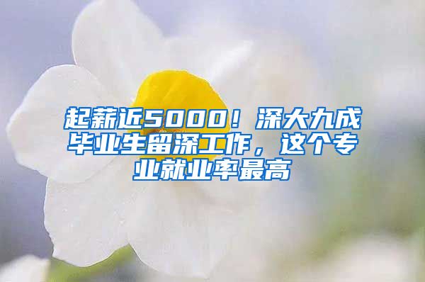 起薪近5000！深大九成毕业生留深工作，这个专业就业率最高