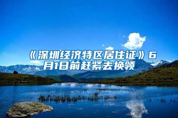 《深圳经济特区居住证》6月1日前赶紧去换领