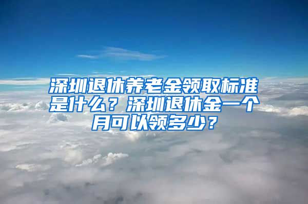 深圳退休养老金领取标准是什么？深圳退休金一个月可以领多少？