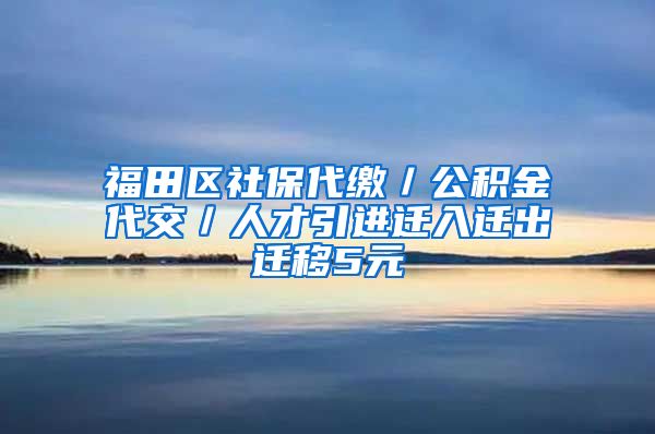 福田区社保代缴／公积金代交／人才引进迁入迁出迁移5元