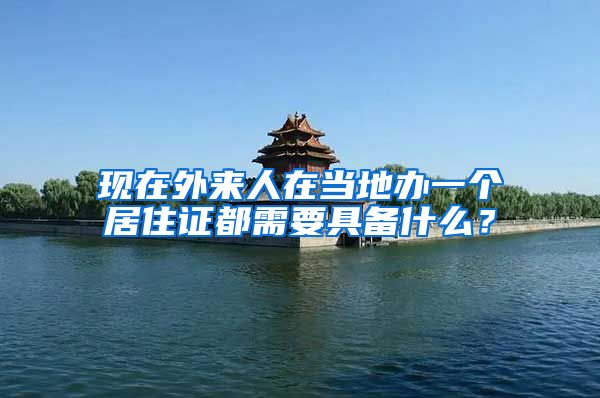 现在外来人在当地办一个居住证都需要具备什么？