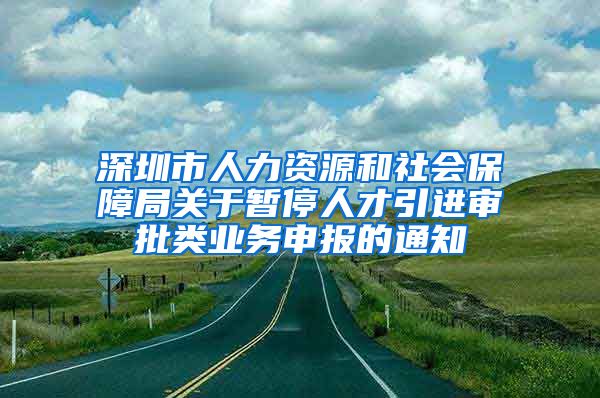 深圳市人力资源和社会保障局关于暂停人才引进审批类业务申报的通知