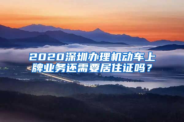 2020深圳办理机动车上牌业务还需要居住证吗？