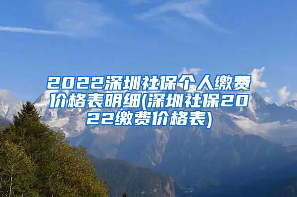 2022深圳社保个人缴费价格表明细(深圳社保2022缴费价格表)