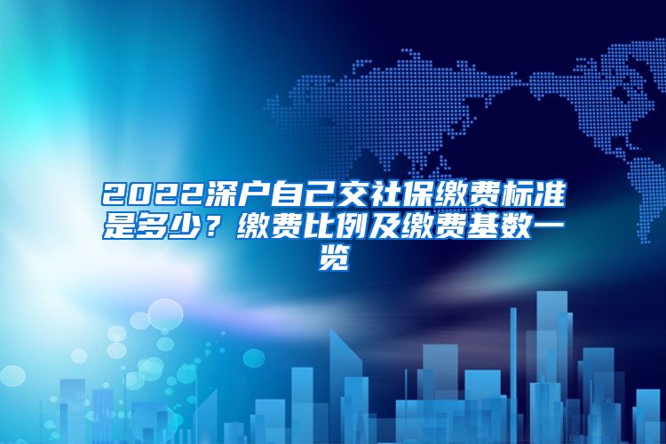 2022深户自己交社保缴费标准是多少？缴费比例及缴费基数一览