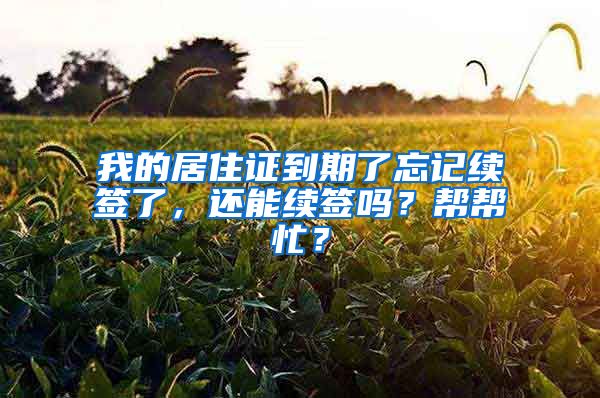 我的居住证到期了忘记续签了，还能续签吗？帮帮忙？