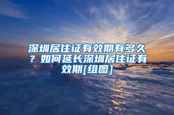 深圳居住证有效期有多久？如何延长深圳居住证有效期[组图]