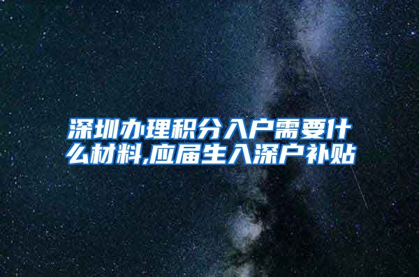 深圳办理积分入户需要什么材料,应届生入深户补贴