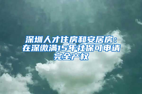 深圳人才住房和安居房：在深缴满15年社保可申请完全产权