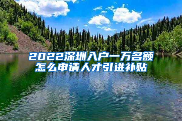 2022深圳入户一万名额怎么申请人才引进补贴