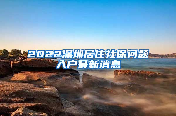 2022深圳居住社保问题入户最新消息