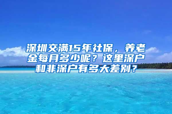 深圳交满15年社保，养老金每月多少呢？这里深户和非深户有多大差别？