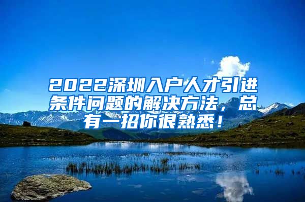 2022深圳入户人才引进条件问题的解决方法，总有一招你很熟悉！