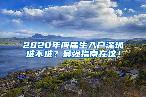 2020年应届生入户深圳难不难？最强指南在这！