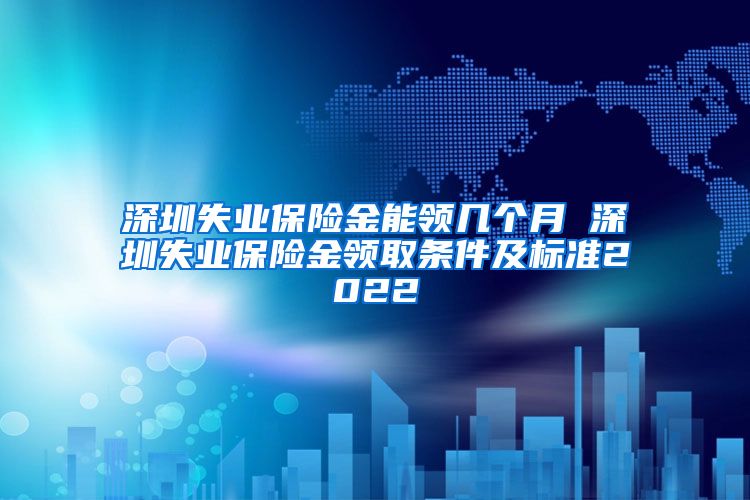 深圳失业保险金能领几个月 深圳失业保险金领取条件及标准2022