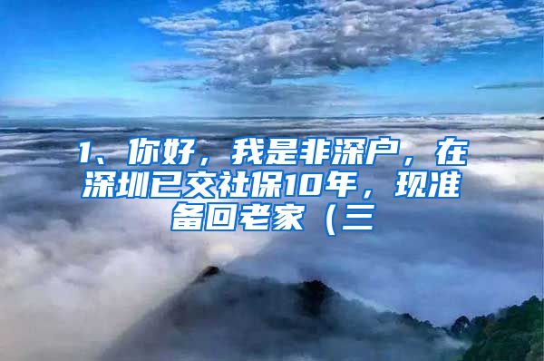 1、你好，我是非深户，在深圳已交社保10年，现准备回老家（三