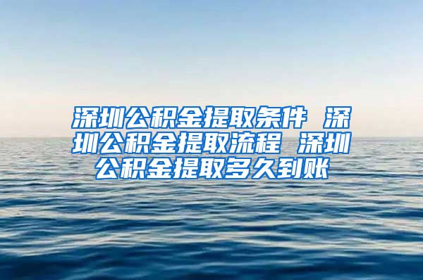 深圳公积金提取条件 深圳公积金提取流程 深圳公积金提取多久到账