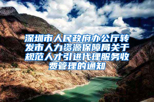 深圳市人民政府办公厅转发市人力资源保障局关于规范人才引进代理服务收费管理的通知