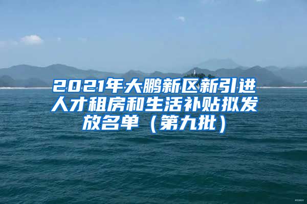 2021年大鹏新区新引进人才租房和生活补贴拟发放名单（第九批）