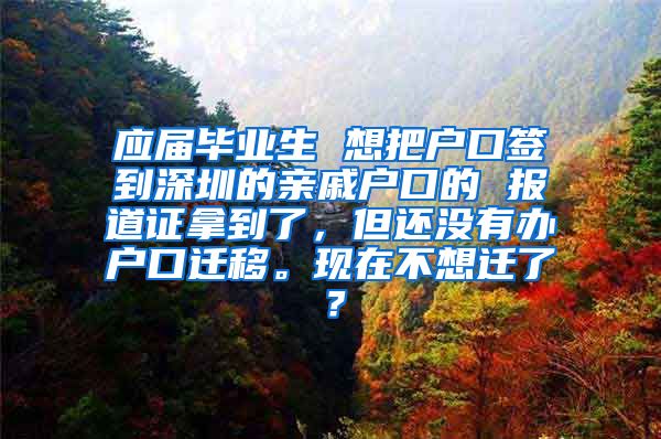 应届毕业生 想把户口签到深圳的亲戚户口的 报道证拿到了，但还没有办户口迁移。现在不想迁了？