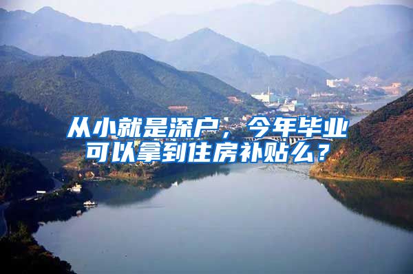 从小就是深户，今年毕业可以拿到住房补贴么？