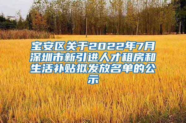 宝安区关于2022年7月深圳市新引进人才租房和生活补贴拟发放名单的公示